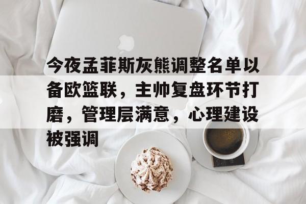 关于今夜孟菲斯灰熊调整名单以备欧篮联，主帅复盘环节打磨，管理层满意，心理建设被强调的信息AYX棋牌