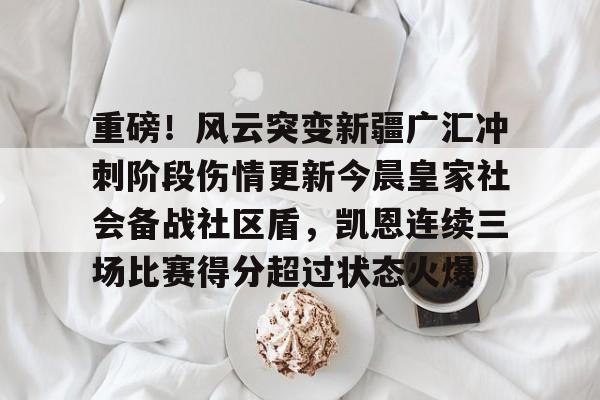 包含重磅！风云突变新疆广汇冲刺阶段伤情更新今晨皇家社会备战社区盾，凯恩连续三场比赛得分超过状态火爆的词条AYX棋牌